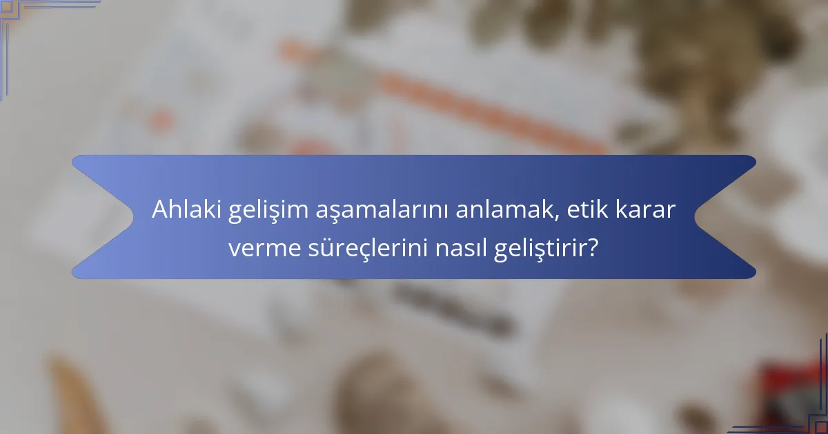 Ahlaki gelişim aşamalarını anlamak, etik karar verme süreçlerini nasıl geliştirir?
