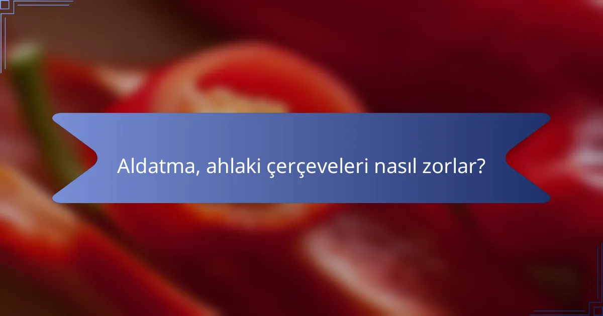 Aldatma, ahlaki çerçeveleri nasıl zorlar?