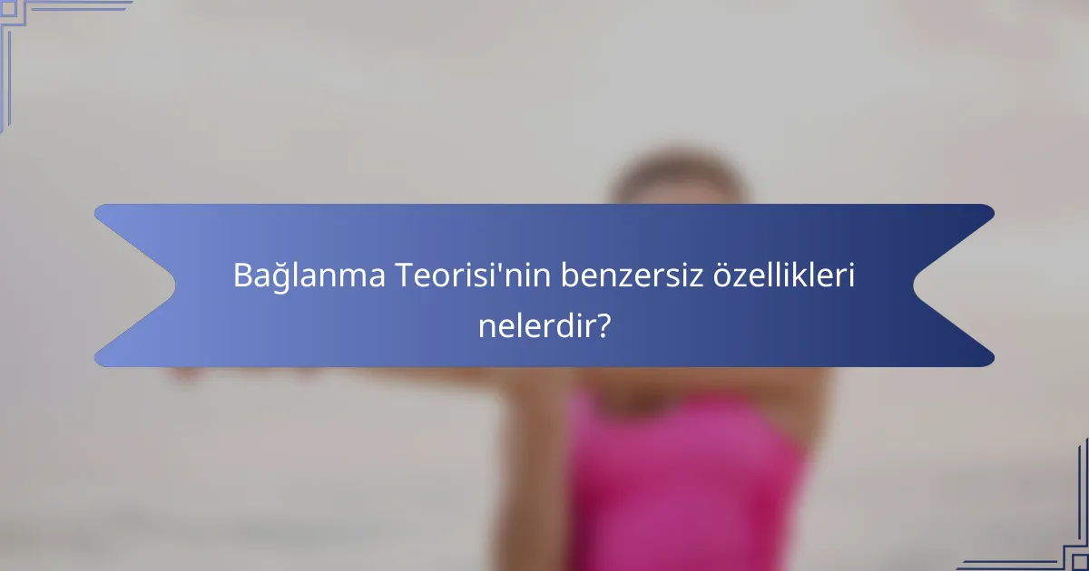 Bağlanma Teorisi'nin benzersiz özellikleri nelerdir?