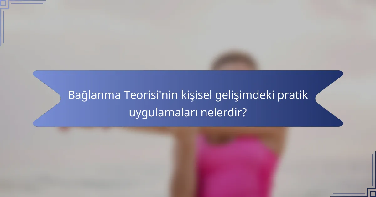 Bağlanma Teorisi'nin kişisel gelişimdeki pratik uygulamaları nelerdir?