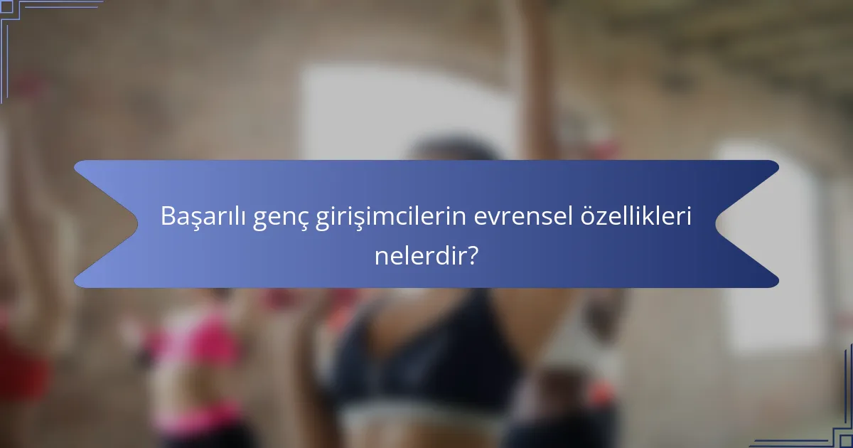 Başarılı genç girişimcilerin evrensel özellikleri nelerdir?