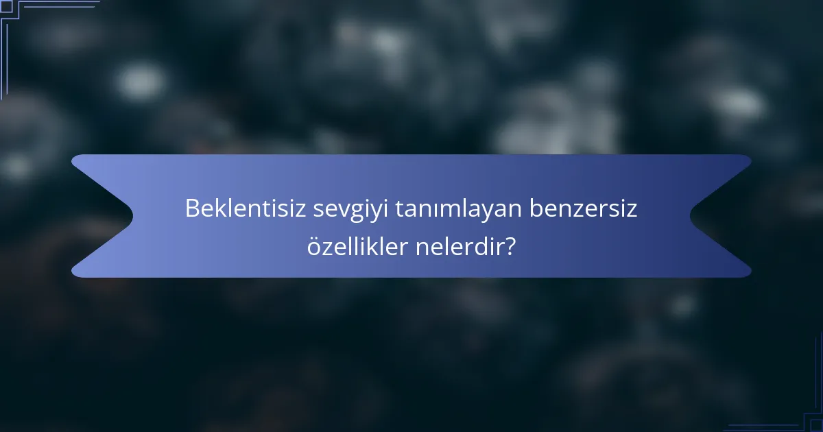 Beklentisiz sevgiyi tanımlayan benzersiz özellikler nelerdir?