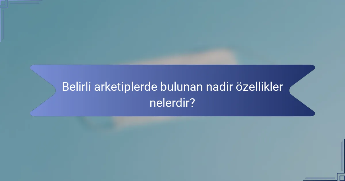 Belirli arketiplerde bulunan nadir özellikler nelerdir?