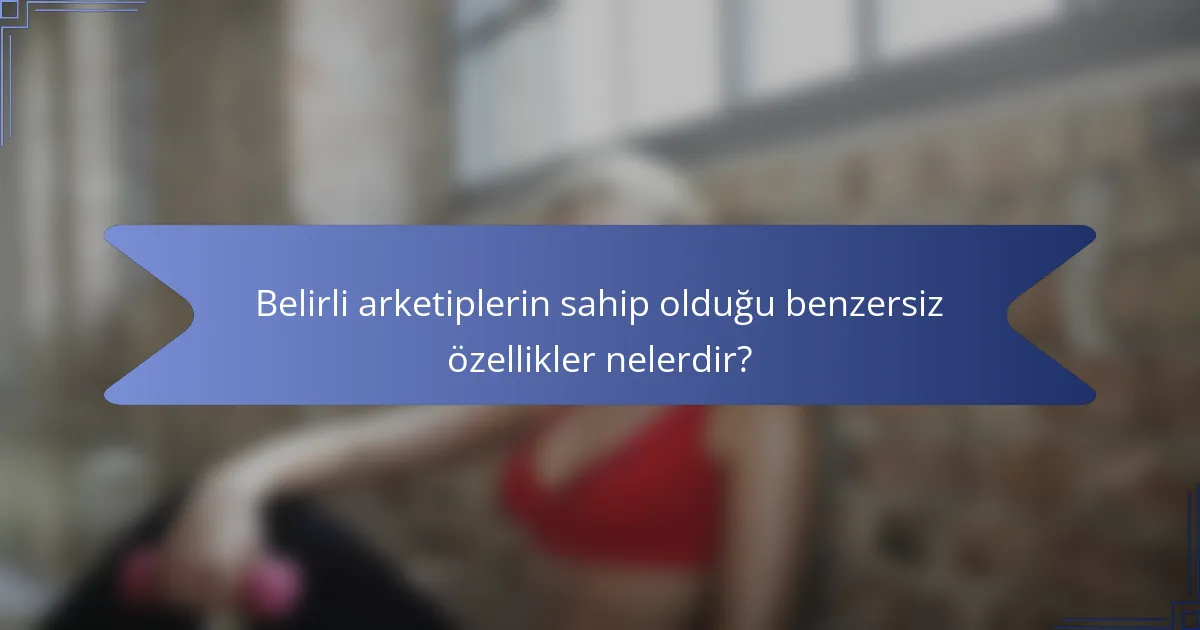 Belirli arketiplerin sahip olduğu benzersiz özellikler nelerdir?