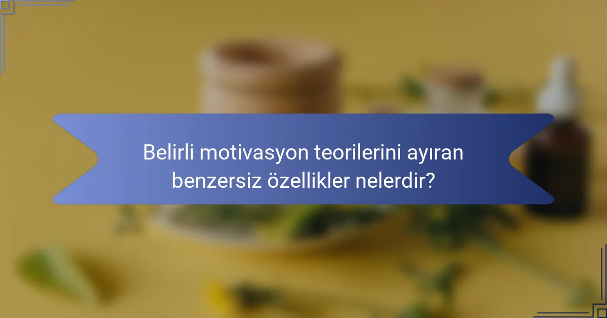 Belirli motivasyon teorilerini ayıran benzersiz özellikler nelerdir?
