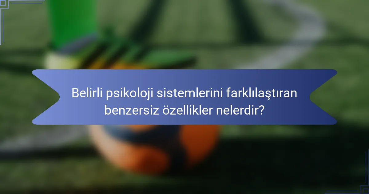 Belirli psikoloji sistemlerini farklılaştıran benzersiz özellikler nelerdir?