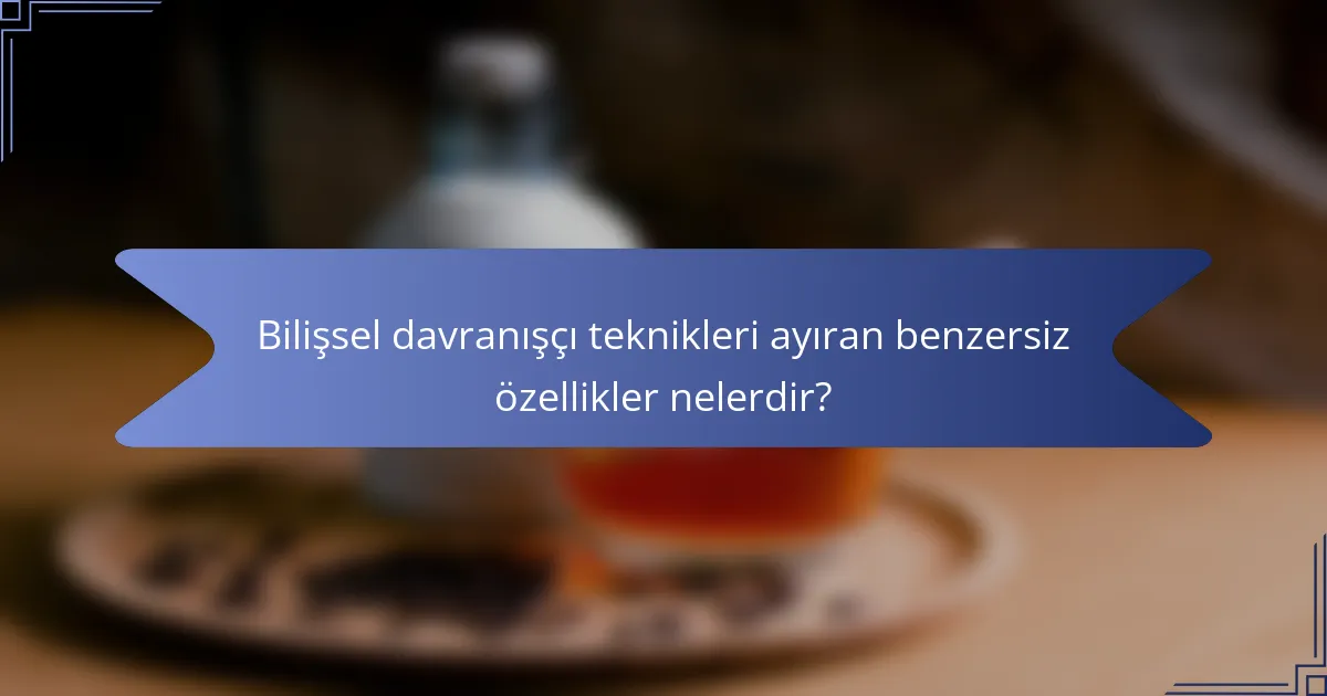 Bilişsel davranışçı teknikleri ayıran benzersiz özellikler nelerdir?