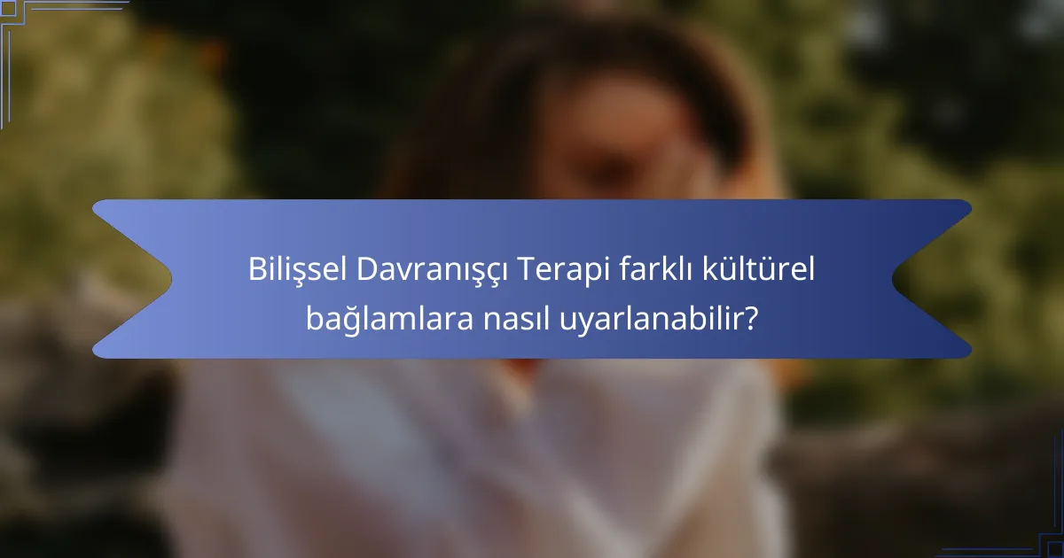Bilişsel Davranışçı Terapi farklı kültürel bağlamlara nasıl uyarlanabilir?