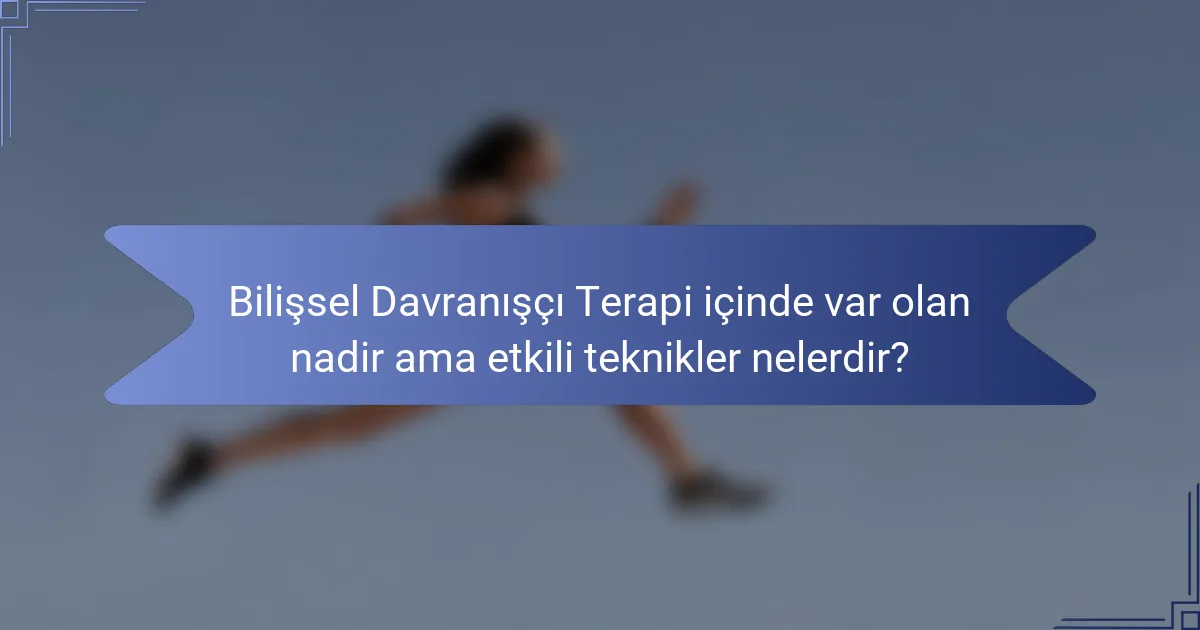 Bilişsel Davranışçı Terapi içinde var olan nadir ama etkili teknikler nelerdir?