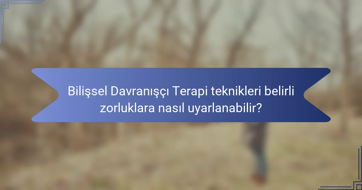 Bilişsel Davranışçı Terapi teknikleri belirli zorluklara nasıl uyarlanabilir?