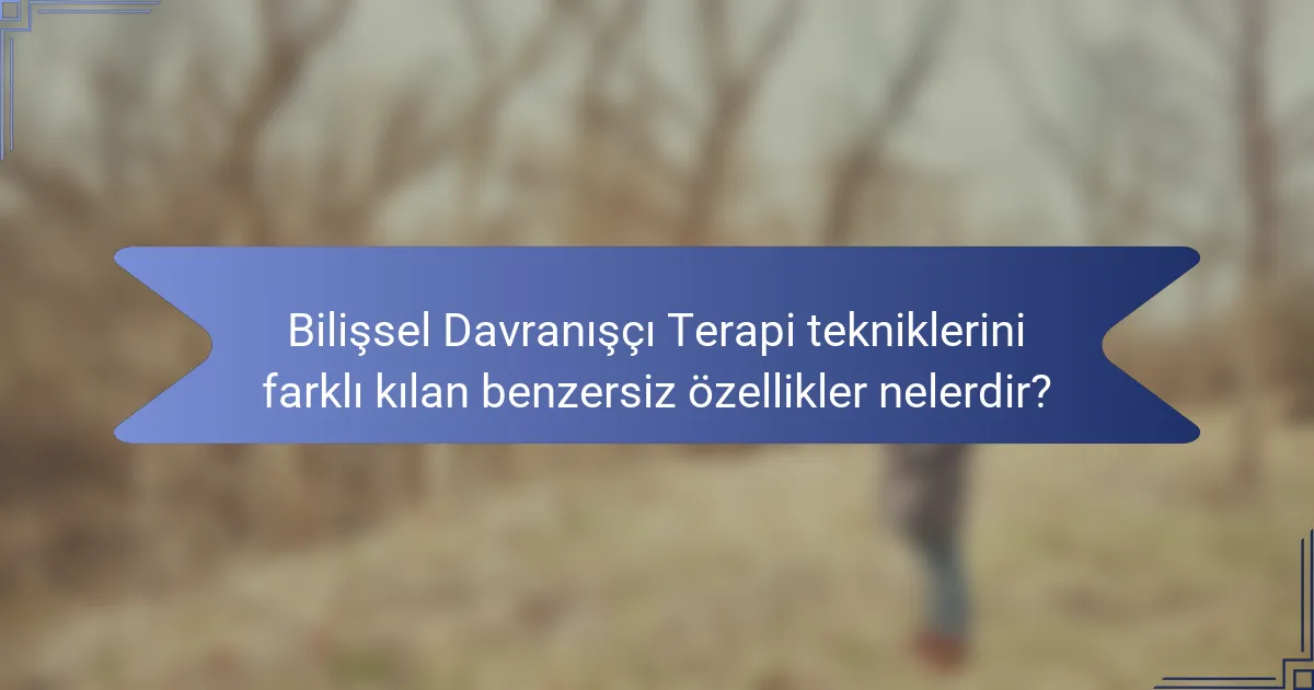 Bilişsel Davranışçı Terapi tekniklerini farklı kılan benzersiz özellikler nelerdir?