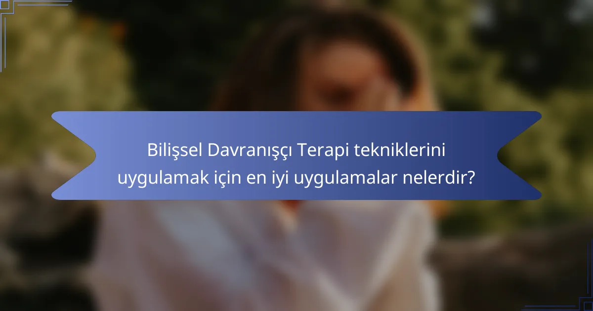 Bilişsel Davranışçı Terapi tekniklerini uygulamak için en iyi uygulamalar nelerdir?