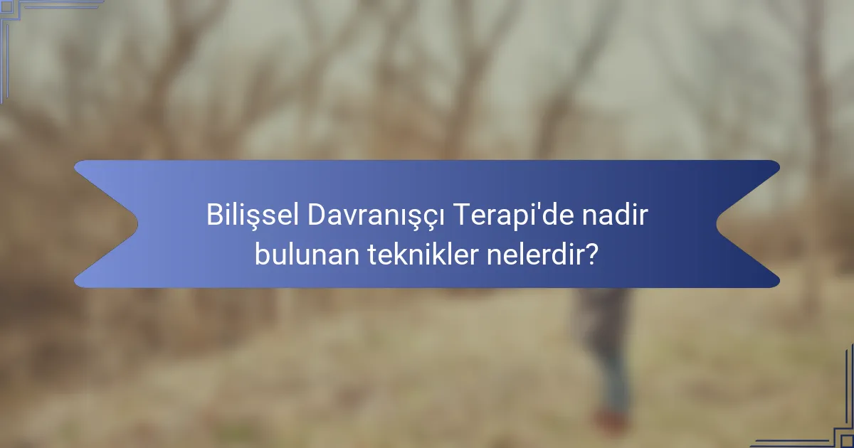 Bilişsel Davranışçı Terapi'de nadir bulunan teknikler nelerdir?