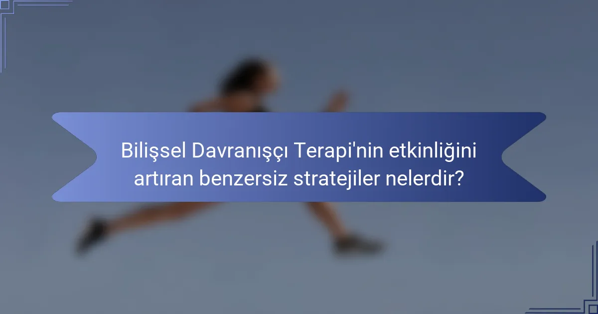 Bilişsel Davranışçı Terapi'nin etkinliğini artıran benzersiz stratejiler nelerdir?