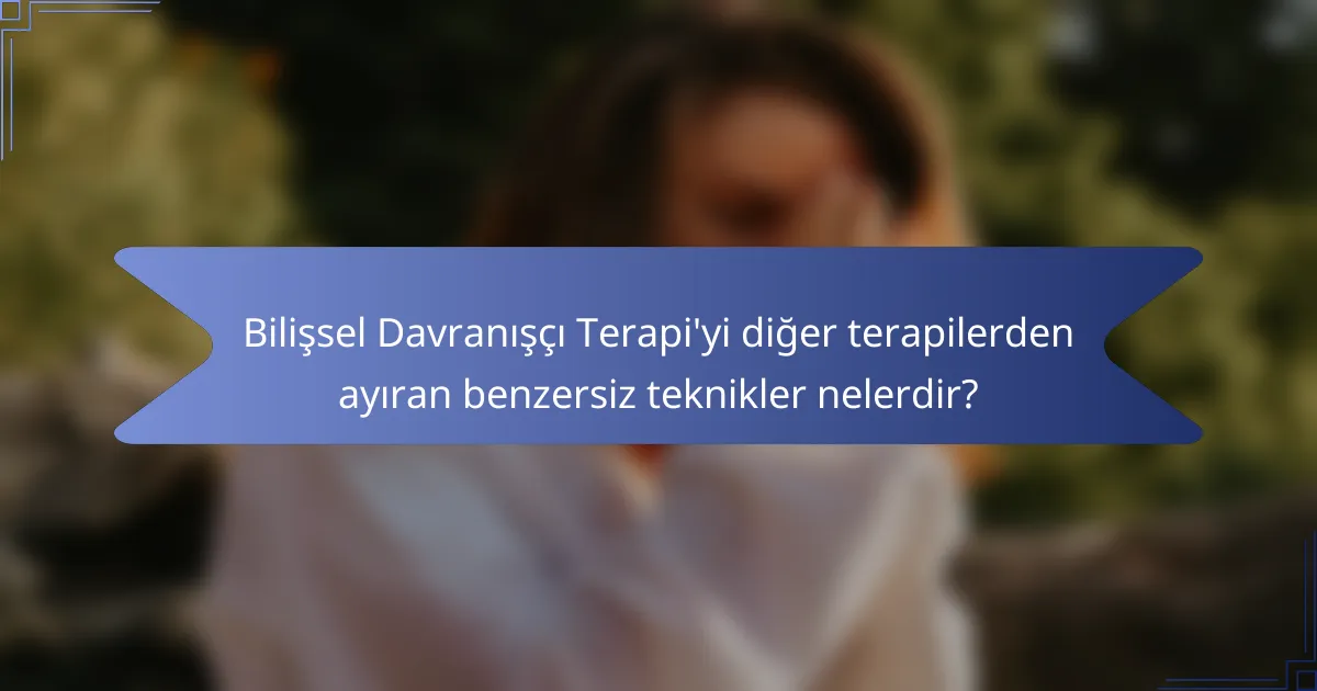 Bilişsel Davranışçı Terapi'yi diğer terapilerden ayıran benzersiz teknikler nelerdir?
