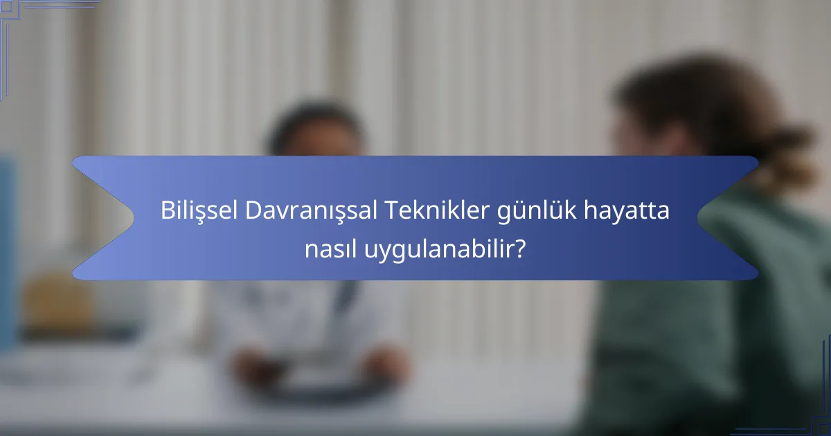 Bilişsel Davranışsal Teknikler günlük hayatta nasıl uygulanabilir?