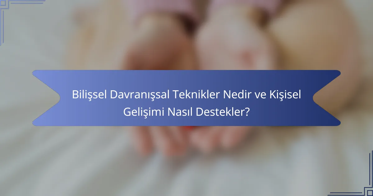Bilişsel Davranışsal Teknikler Nedir ve Kişisel Gelişimi Nasıl Destekler?