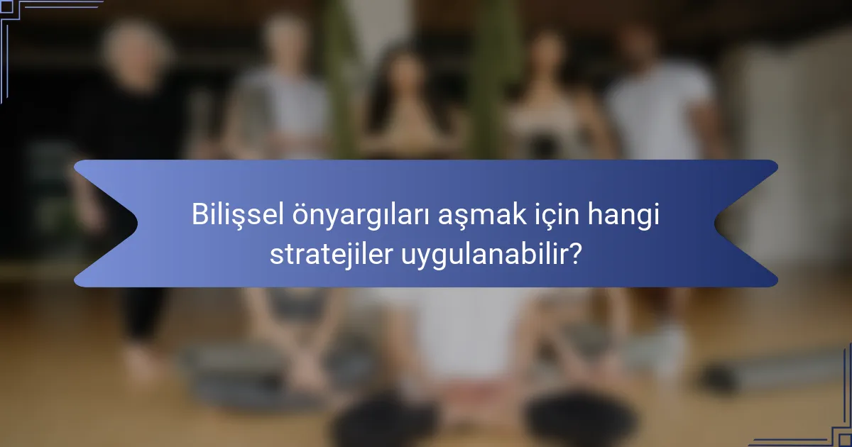 Bilişsel önyargıları aşmak için hangi stratejiler uygulanabilir?