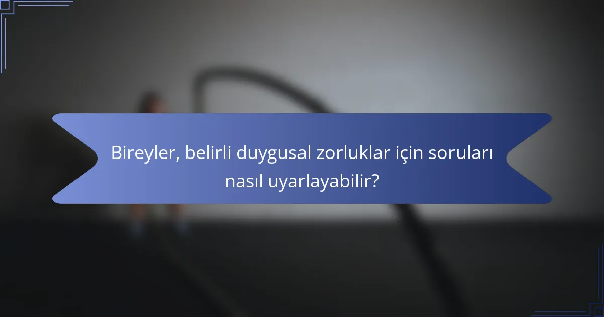 Bireyler, belirli duygusal zorluklar için soruları nasıl uyarlayabilir?