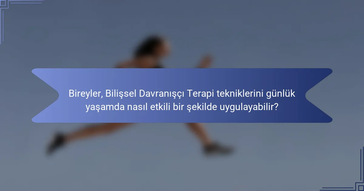 Bireyler, Bilişsel Davranışçı Terapi tekniklerini günlük yaşamda nasıl etkili bir şekilde uygulayabilir?