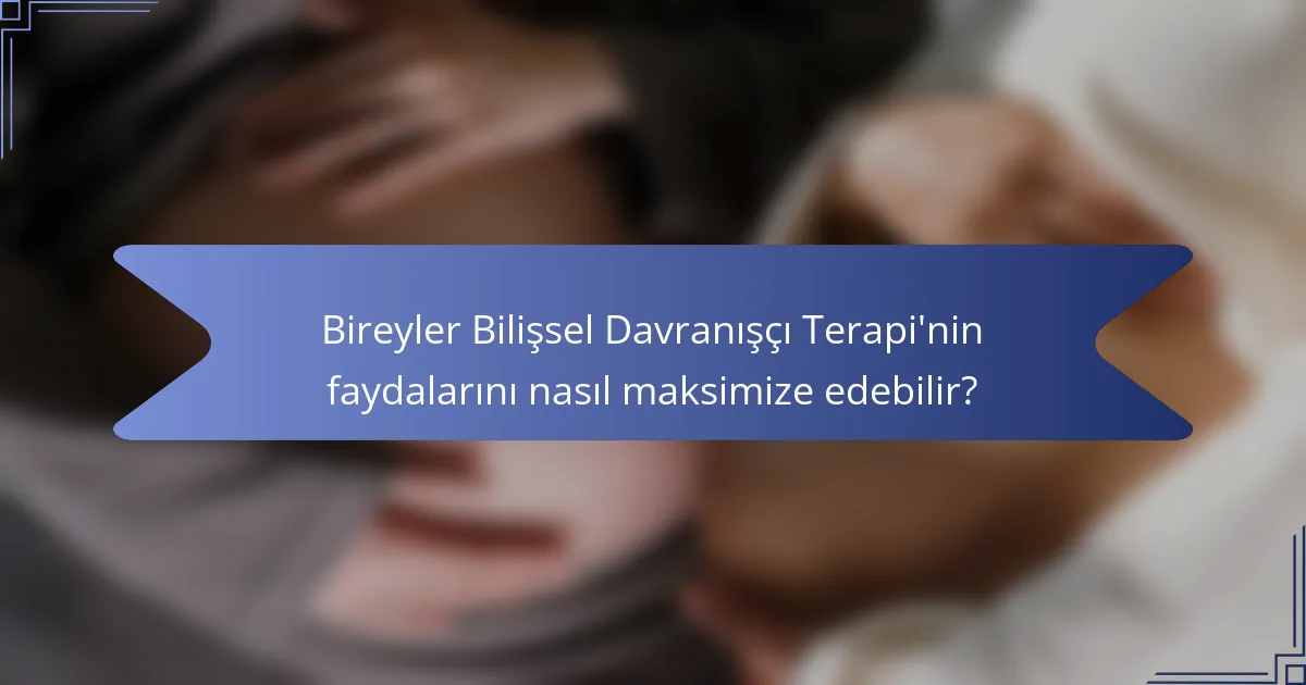 Bireyler Bilişsel Davranışçı Terapi'nin faydalarını nasıl maksimize edebilir?