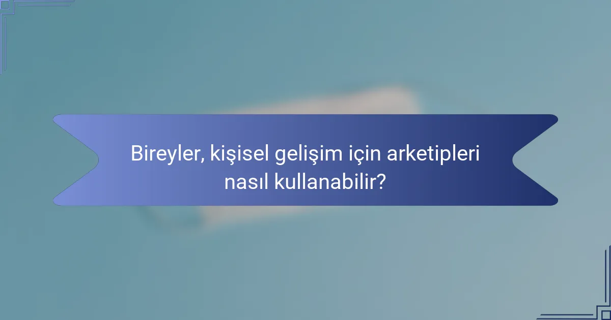 Bireyler, kişisel gelişim için arketipleri nasıl kullanabilir?