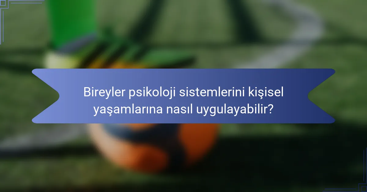 Bireyler psikoloji sistemlerini kişisel yaşamlarına nasıl uygulayabilir?