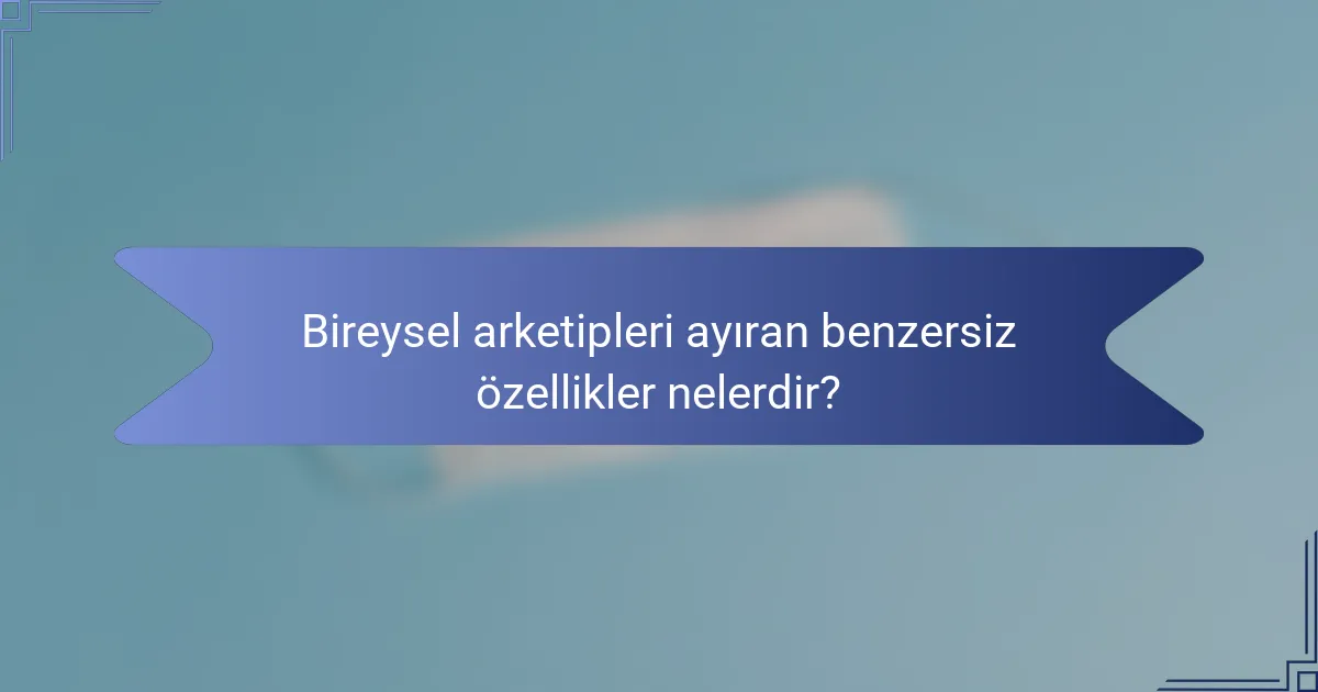Bireysel arketipleri ayıran benzersiz özellikler nelerdir?