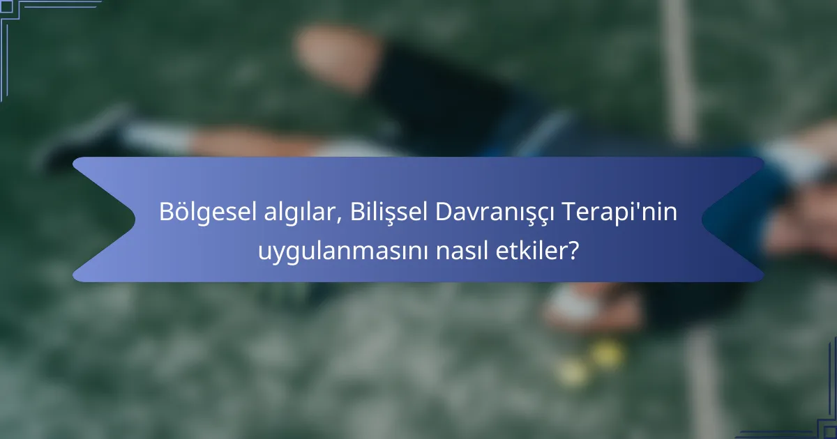 Bölgesel algılar, Bilişsel Davranışçı Terapi'nin uygulanmasını nasıl etkiler?
