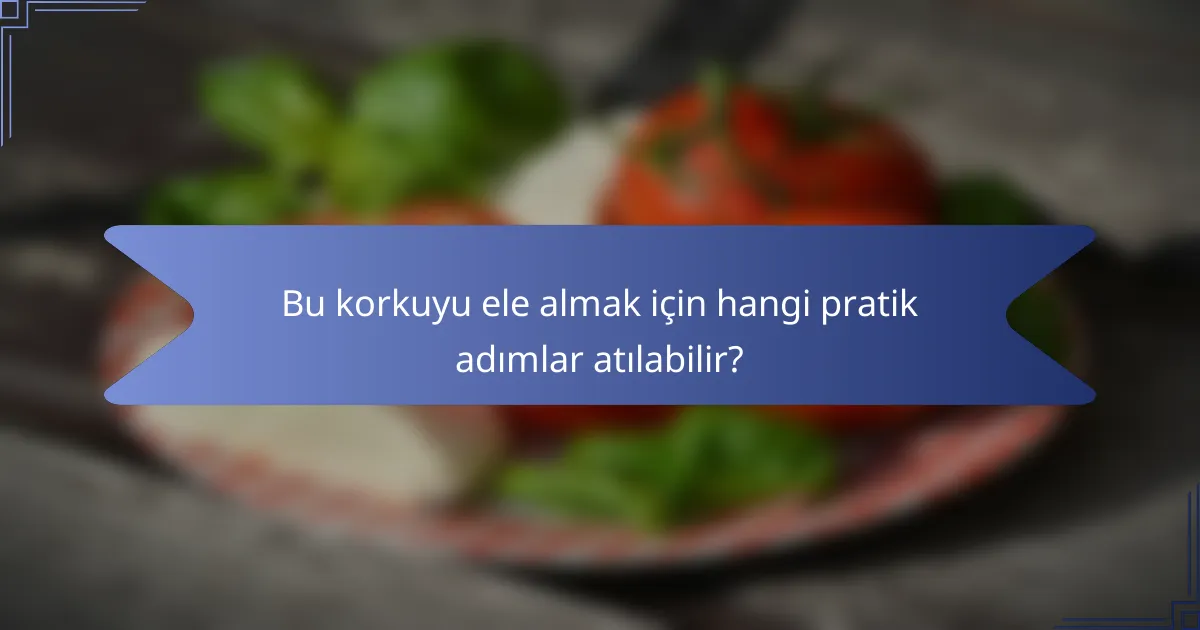 Bu korkuyu ele almak için hangi pratik adımlar atılabilir?
