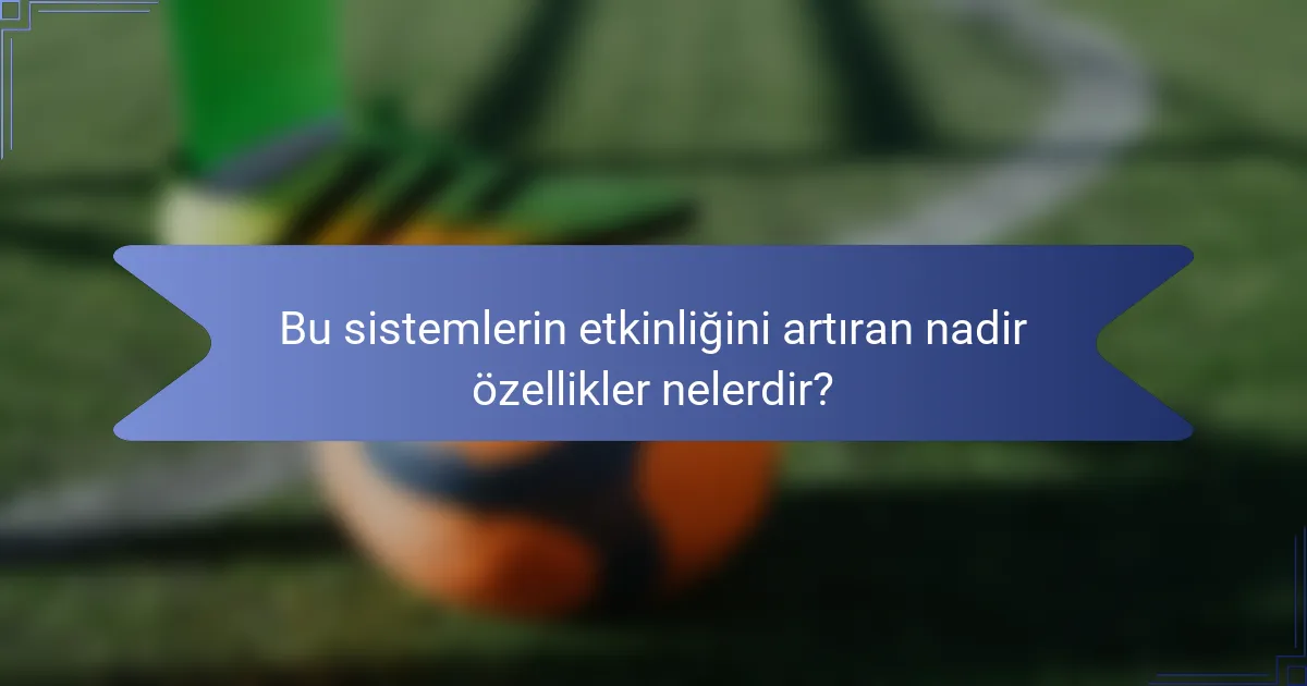 Bu sistemlerin etkinliğini artıran nadir özellikler nelerdir?