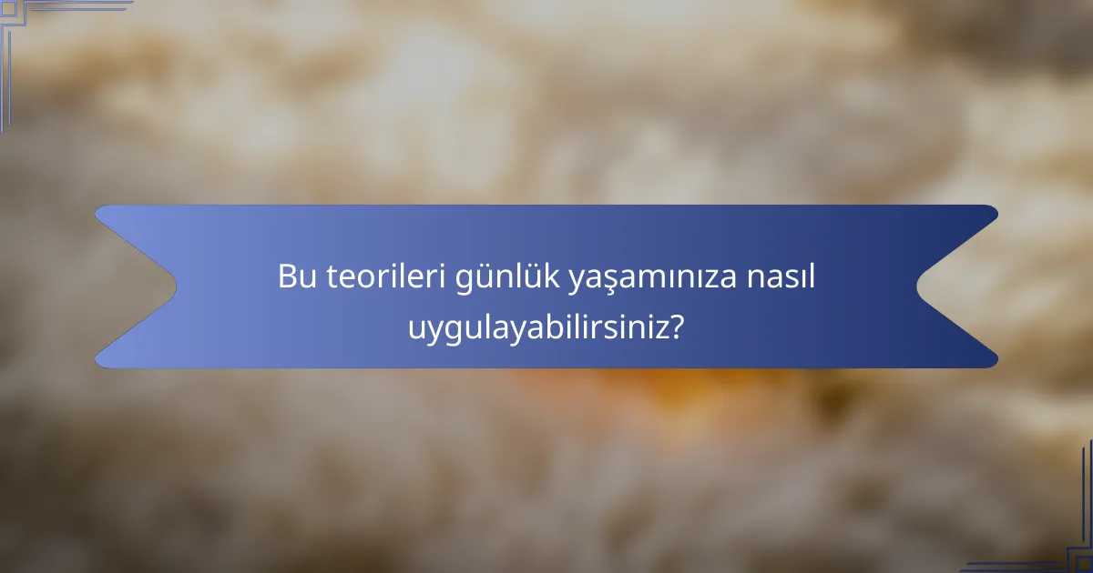 Bu teorileri günlük yaşamınıza nasıl uygulayabilirsiniz?