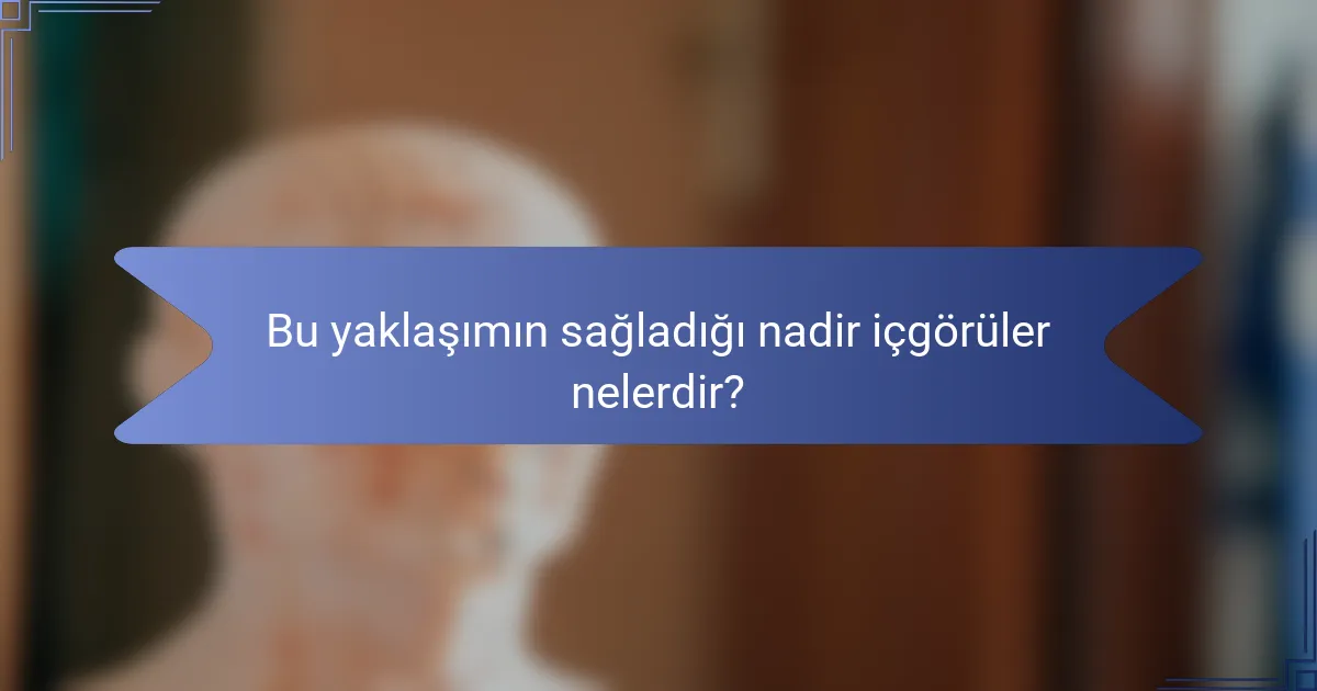 Bu yaklaşımın sağladığı nadir içgörüler nelerdir?
