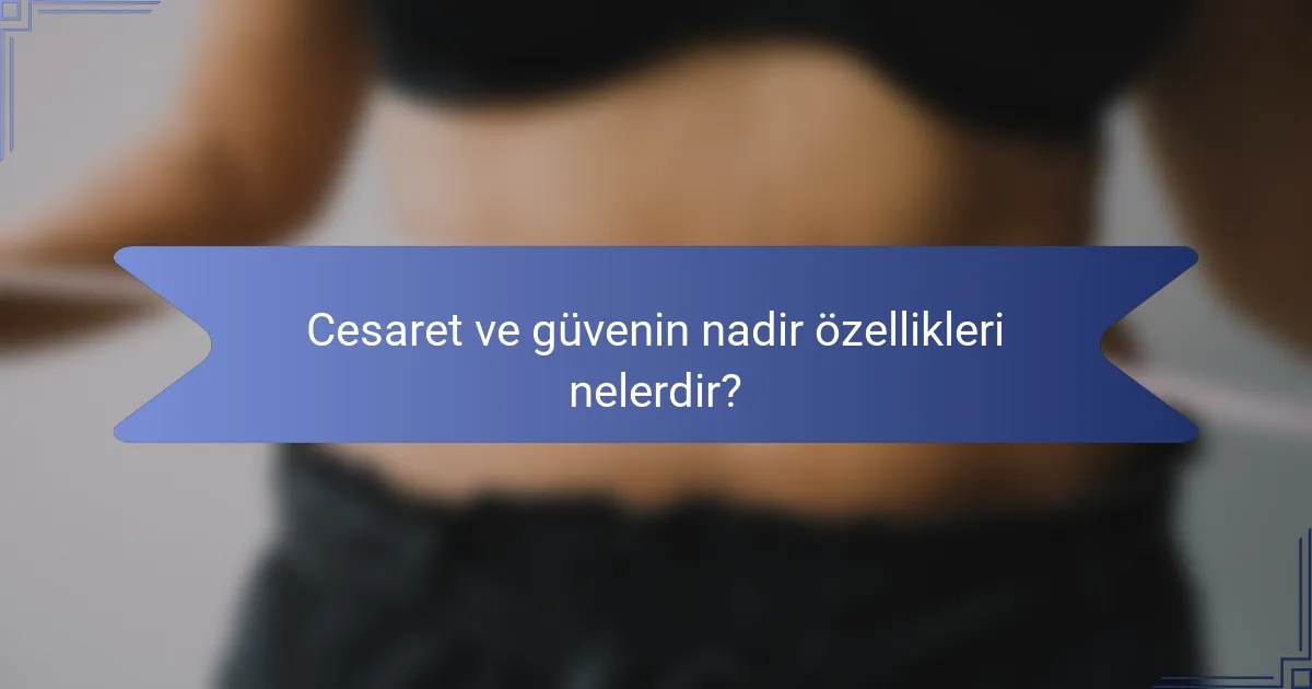 Cesaret ve güvenin nadir özellikleri nelerdir?