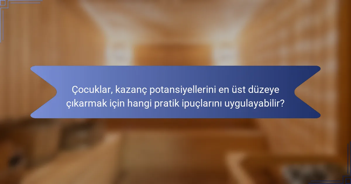 Çocuklar, kazanç potansiyellerini en üst düzeye çıkarmak için hangi pratik ipuçlarını uygulayabilir?