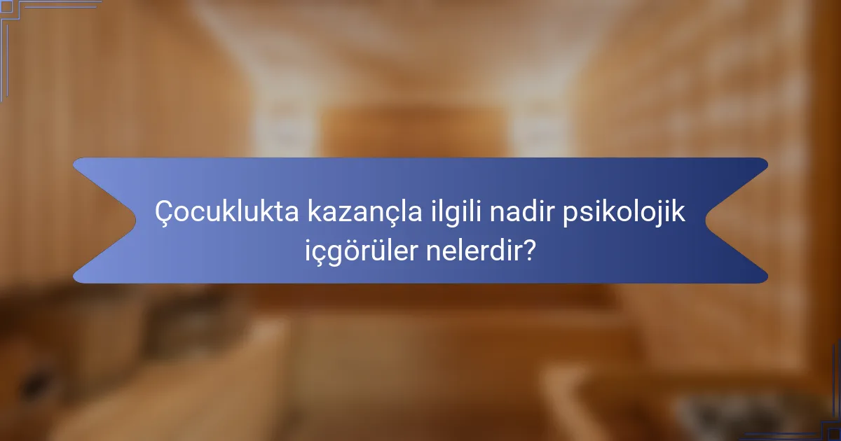 Çocuklukta kazançla ilgili nadir psikolojik içgörüler nelerdir?