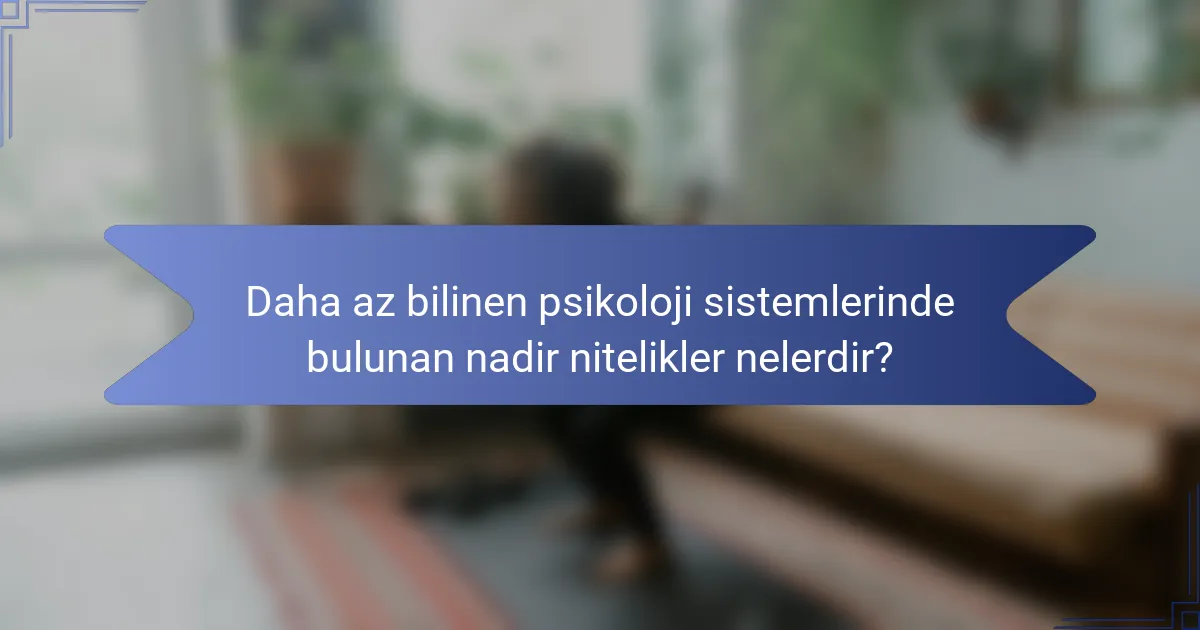 Daha az bilinen psikoloji sistemlerinde bulunan nadir nitelikler nelerdir?