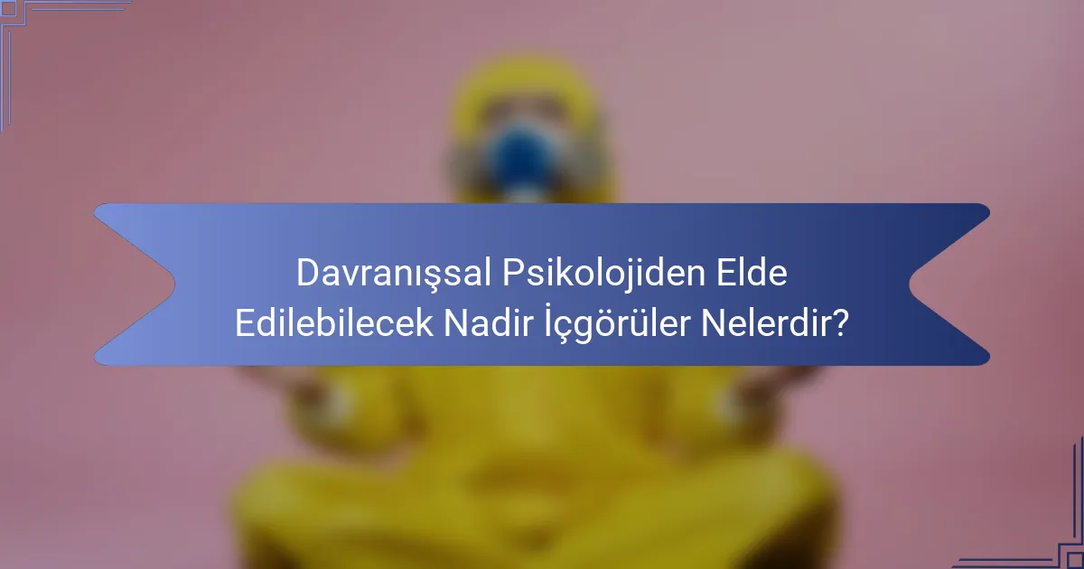 Davranışsal Psikolojiden Elde Edilebilecek Nadir İçgörüler Nelerdir?