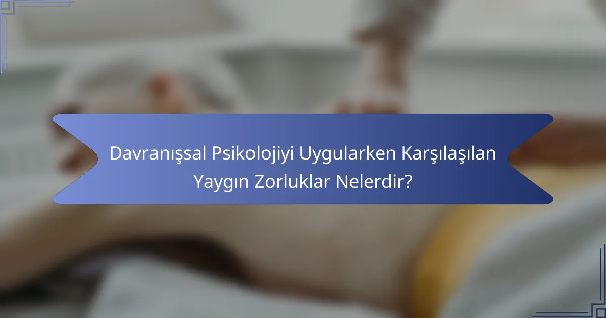 Davranışsal Psikolojiyi Uygularken Karşılaşılan Yaygın Zorluklar Nelerdir?