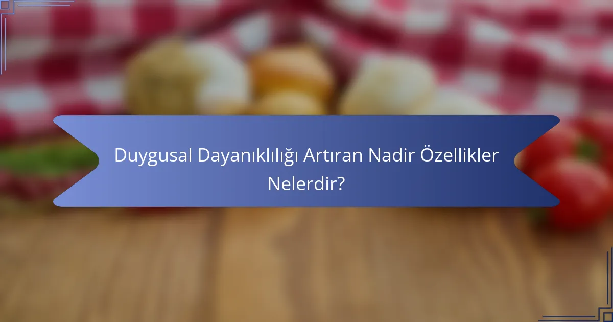 Duygusal Dayanıklılığı Artıran Nadir Özellikler Nelerdir?