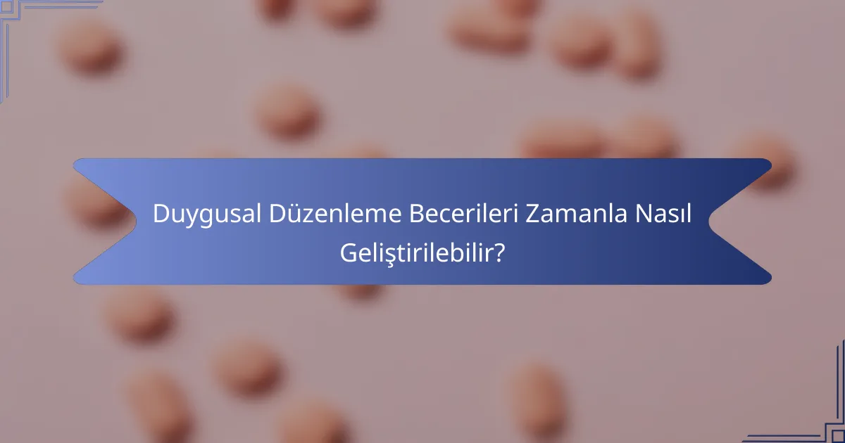 Duygusal Düzenleme Becerileri Zamanla Nasıl Geliştirilebilir?