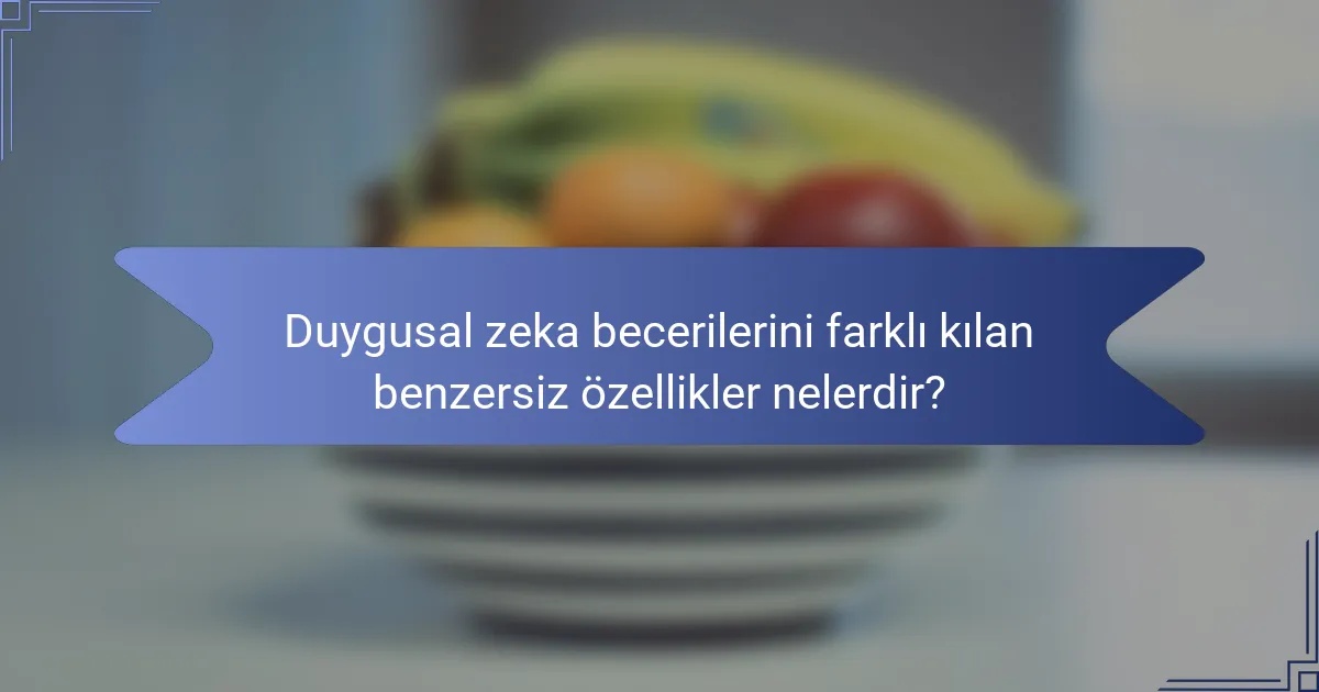 Duygusal zeka becerilerini farklı kılan benzersiz özellikler nelerdir?