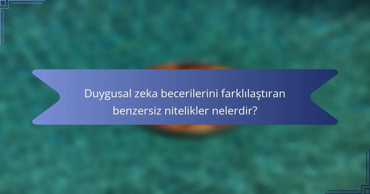 Duygusal zeka becerilerini farklılaştıran benzersiz nitelikler nelerdir?