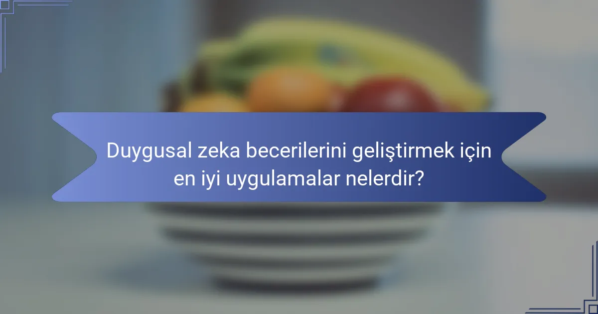 Duygusal zeka becerilerini geliştirmek için en iyi uygulamalar nelerdir?