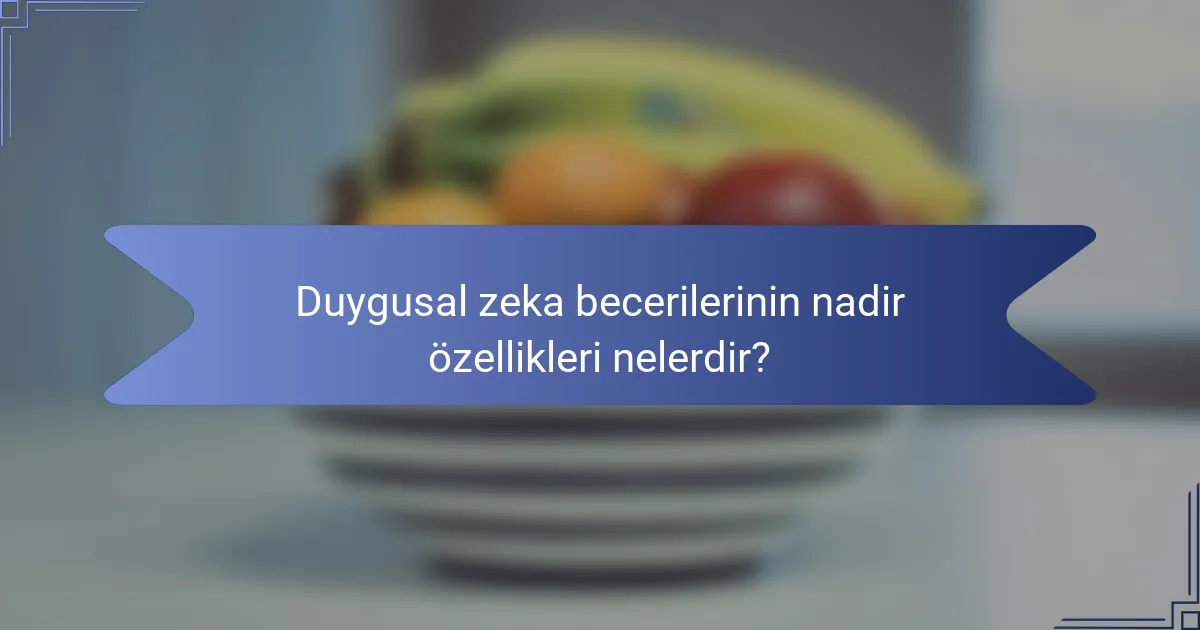 Duygusal zeka becerilerinin nadir özellikleri nelerdir?