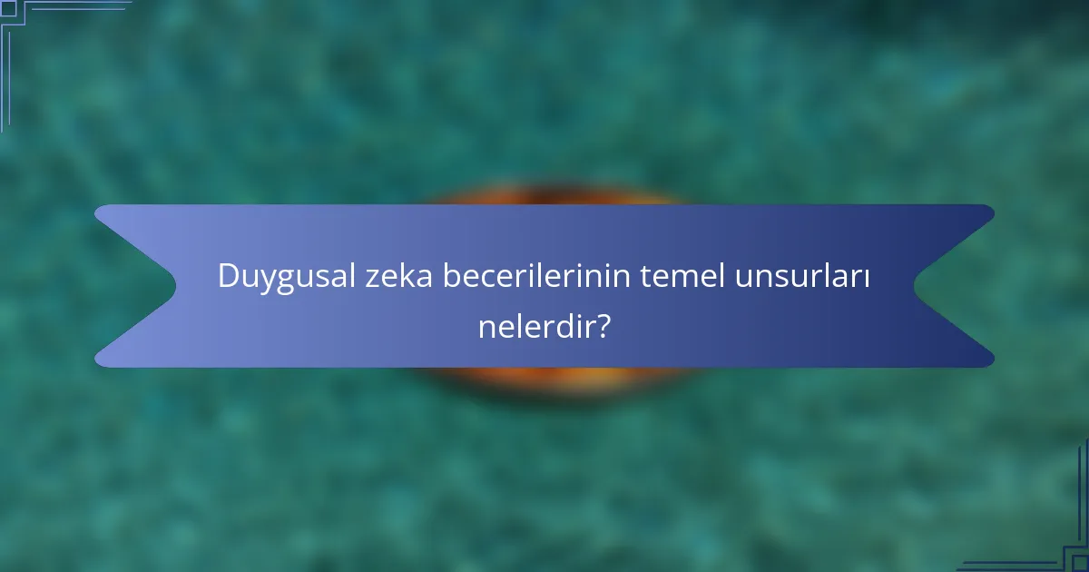 Duygusal zeka becerilerinin temel unsurları nelerdir?