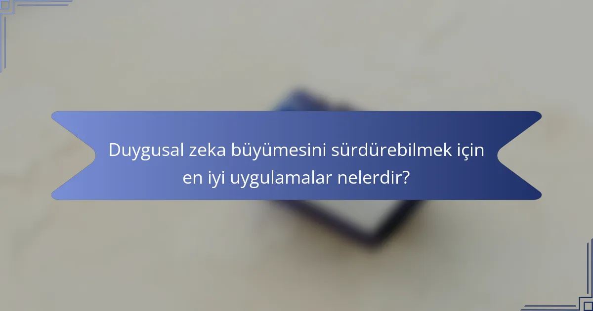 Duygusal zeka büyümesini sürdürebilmek için en iyi uygulamalar nelerdir?