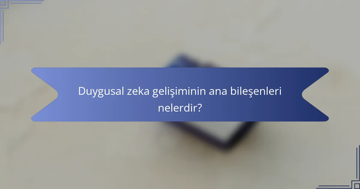 Duygusal zeka gelişiminin ana bileşenleri nelerdir?
