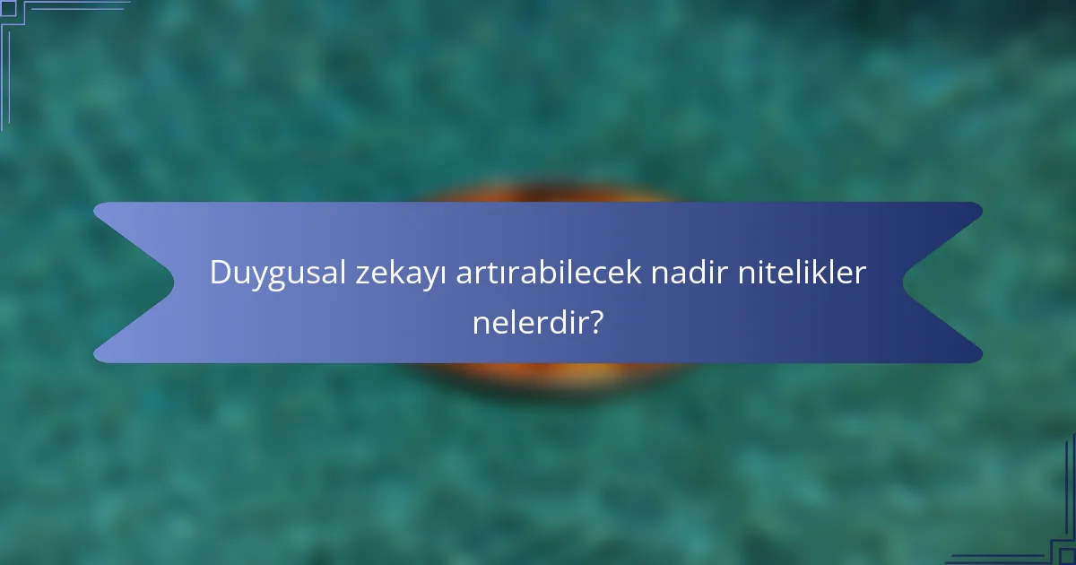 Duygusal zekayı artırabilecek nadir nitelikler nelerdir?