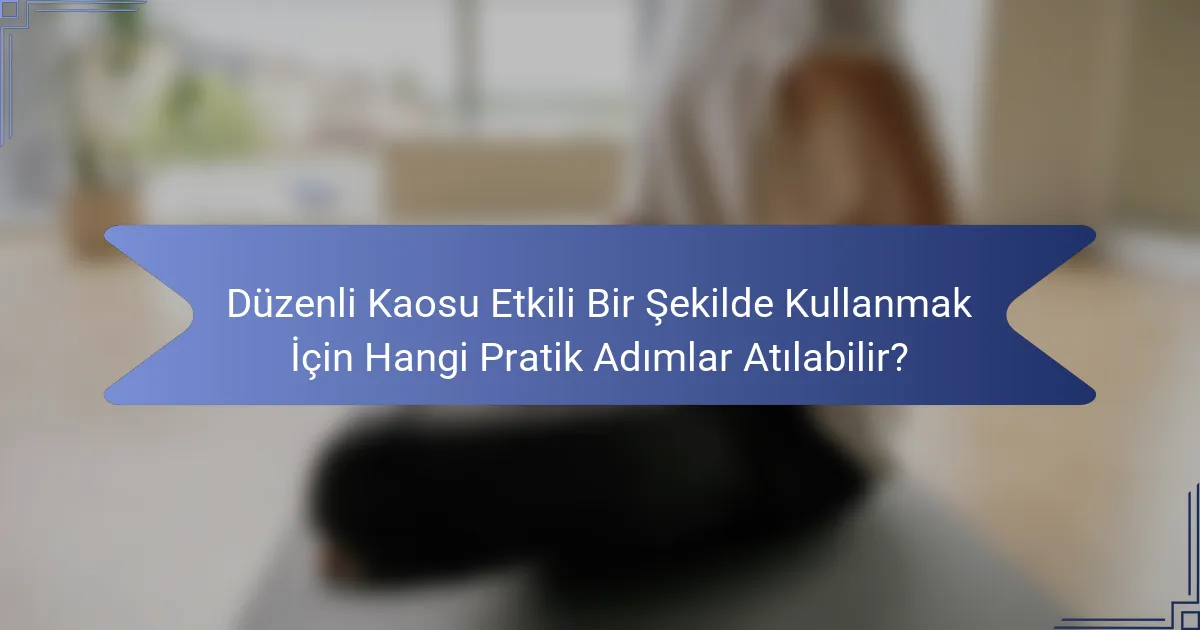 Düzenli Kaosu Etkili Bir Şekilde Kullanmak İçin Hangi Pratik Adımlar Atılabilir?